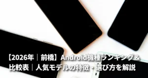 Android機種ランキング＆比較表｜人気モデルの特徴・選び方まで徹底解説