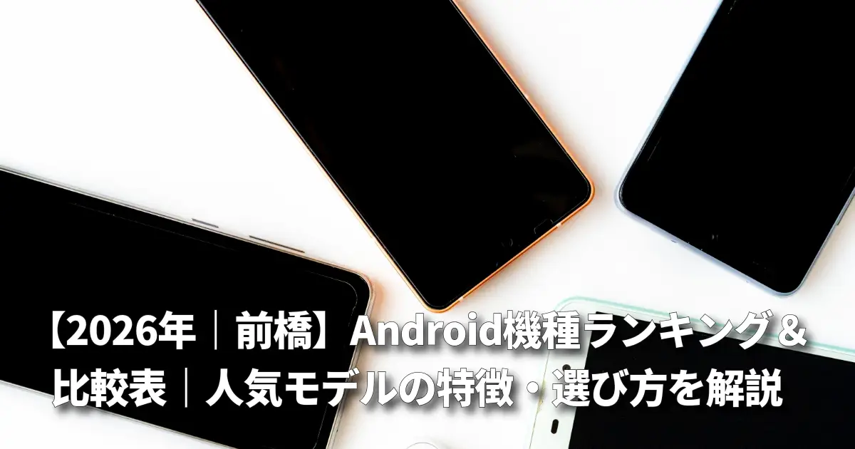 Android機種ランキング&比較表|人気モデルの特徴・選び方まで徹底解説