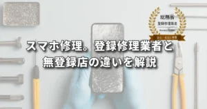 スマホ修理。総務省登録業者と、無登録業者の違いを解説