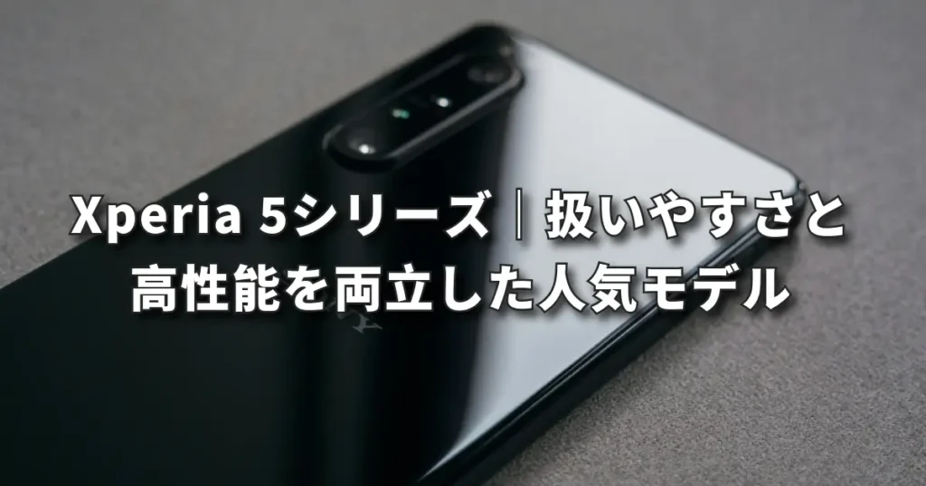 Xperia 5シリーズ｜扱いやすさと高性能を両立した人気モデル