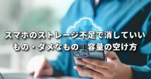 スマホのストレージ不足で消していいもの・ダメなもの｜容量の安全な空け方