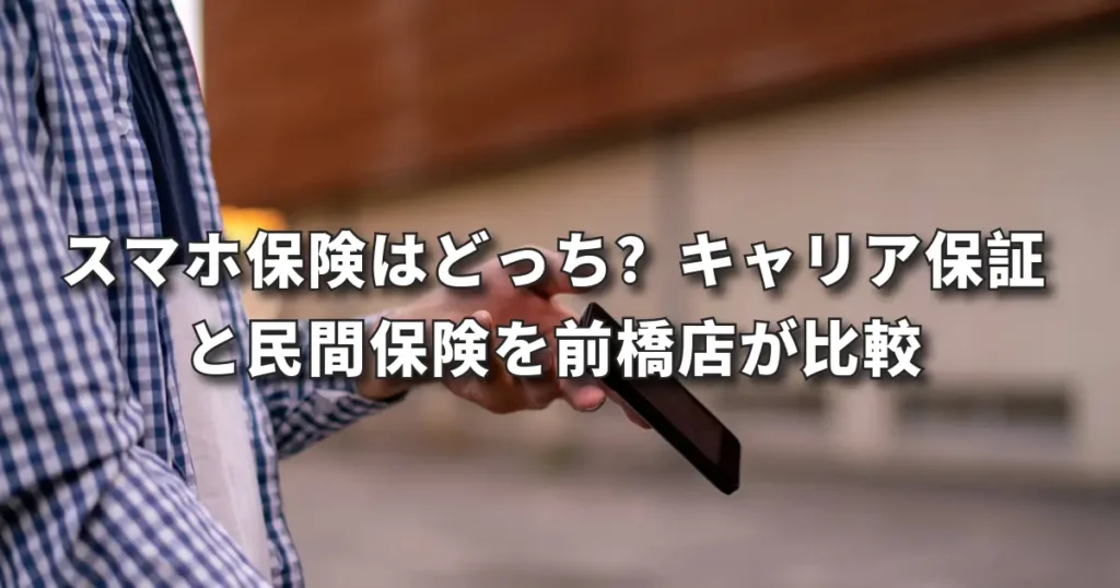 スマホ保険の比較｜キャリア保証と民間保険の違い・待期期間・保険料・選び方を前橋店が解説