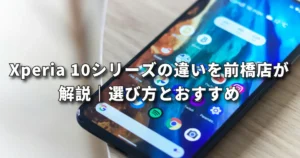 Xperia 10シリーズの違いを前橋店が解説｜選び方とおすすめ
